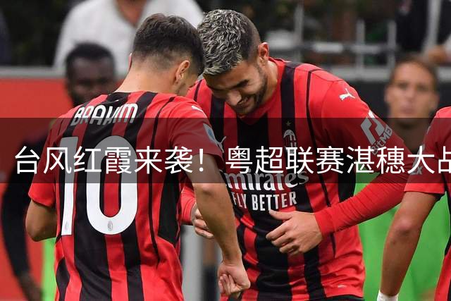 台风"红霞"来袭！粤超联赛湛穗大战延期至8月1日